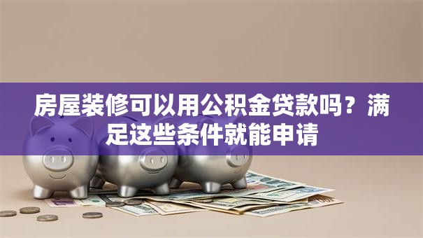 房屋装修可以用公积金贷款吗？满足这些条件就能申请