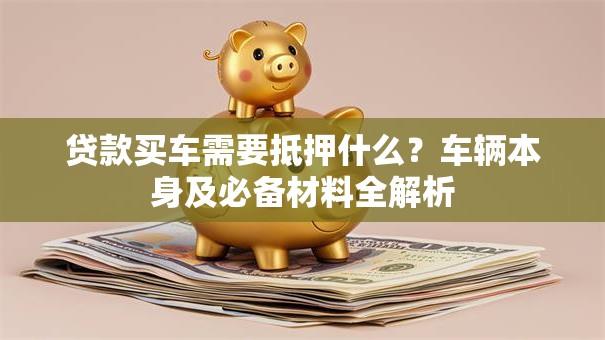 贷款买车需要抵押什么？车辆本身及必备材料全解析