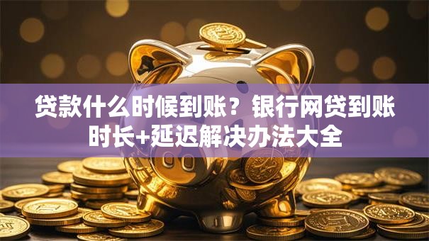 贷款什么时候到账？银行网贷到账时长+延迟解决办法大全