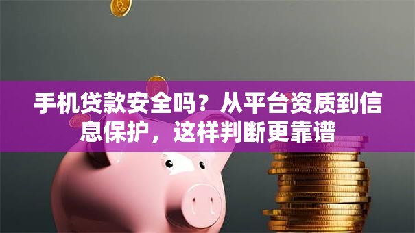 手机贷款安全吗？从平台资质到信息保护，这样判断更靠谱