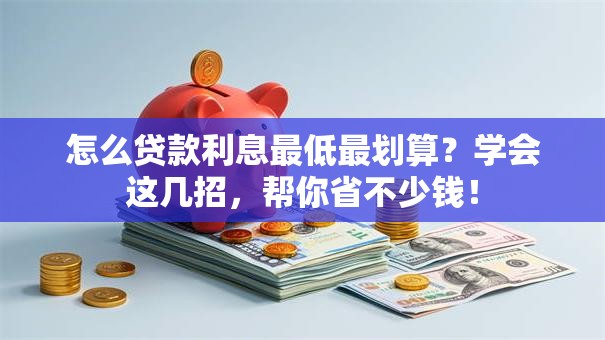 怎么贷款利息最低最划算？学会这几招，帮你省不少钱！