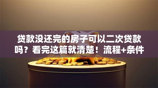 贷款没还完的房子可以二次贷款吗？看完这篇就清楚！流程+条件全说明白