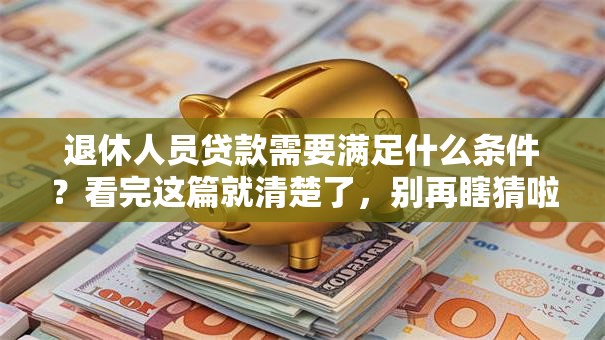 退休人员贷款需要满足什么条件？看完这篇就清楚了，别再瞎猜啦！