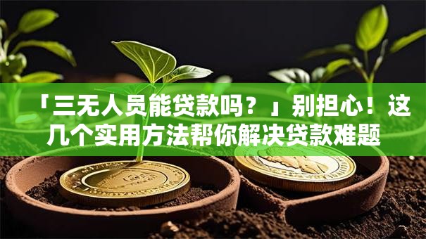 「三无人员能贷款吗？」别担心！这几个实用方法帮你解决贷款难题
