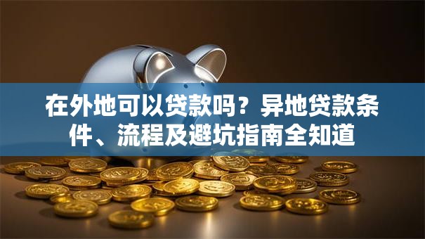 在外地可以贷款吗？异地贷款条件、流程及避坑指南全知道