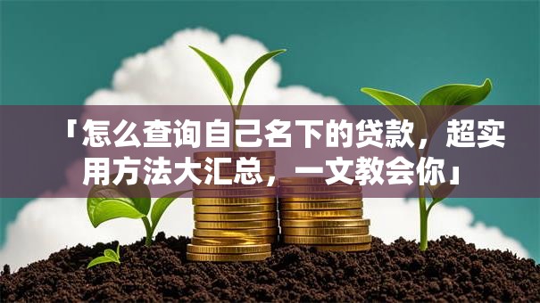 「怎么查询自己名下的贷款，超实用方法大汇总，一文教会你」