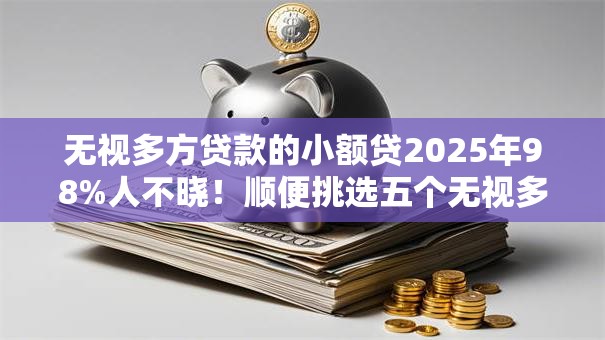 无视多方贷款的小额贷2025年98%人不晓！顺便挑选五个无视多款口子的借钱软件