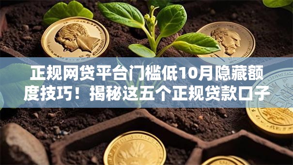 正规网贷平台门槛低10月隐藏额度技巧!揭秘这五个正规贷款口子门槛低借钱 正规网贷平台门槛低10月隐藏额度技巧!揭秘这五个正规贷款口子门槛低借钱