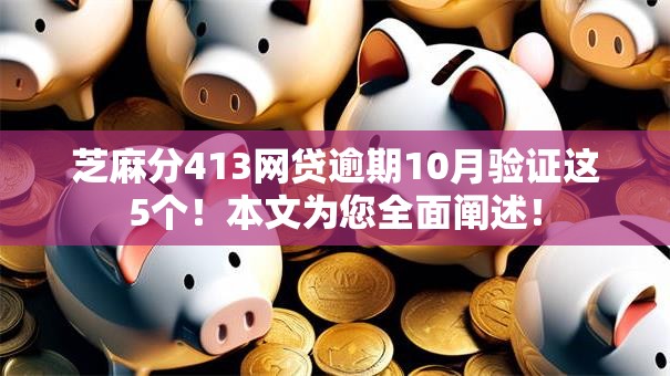 芝麻分413网贷逾期10月验证这5个！本文为您全面阐述！