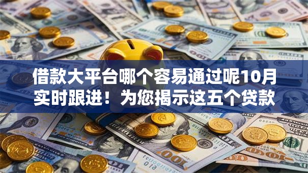借款大平台哪个容易通过呢10月实时跟进！为您揭示这五个贷款口子哪个容易通过