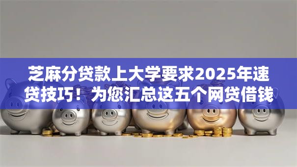 芝麻分贷款上大学要求2025年速贷技巧！为您汇总这五个网贷借钱上大学要求芝麻分