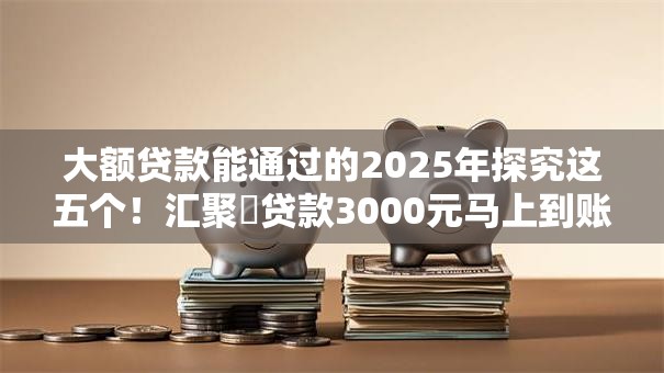 大额贷款能通过的2025年探究这五个！汇聚​贷款3000元马上到账的软件