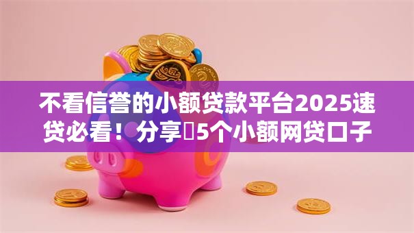 不看信誉的小额贷款平台2025速贷必看！分享​5个小额网贷口子不看信誉借钱