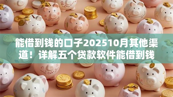 能借到钱的口子202510月其他渠道！详解五个贷款软件能借到钱口子