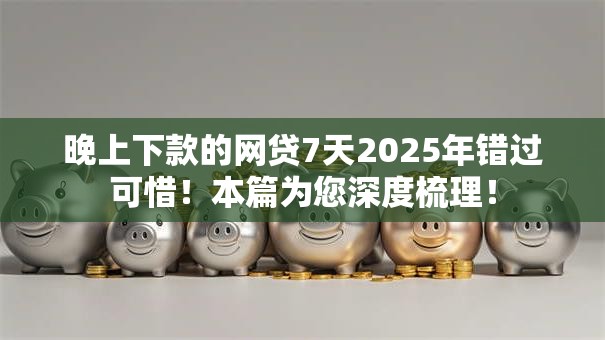 晚上下款的网贷7天2025年错过可惜！本篇为您深度梳理！