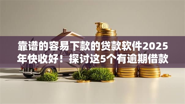 靠谱的容易下款的贷款软件2025年快收好！探讨这5个有逾期借款必下口子2025