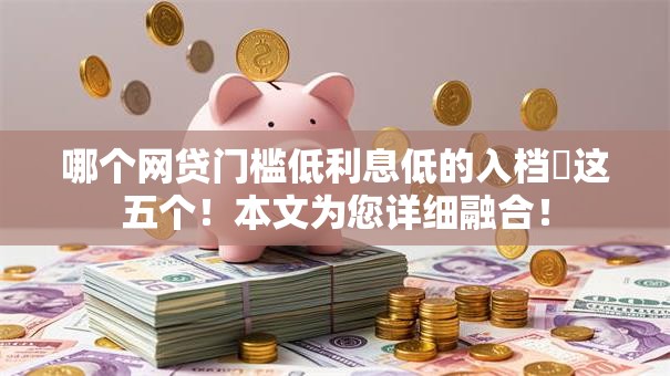 哪个网贷门槛低利息低的入档​这五个！本文为您详细融合！