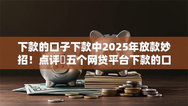 下款的口子下款中2025年放款妙招！点评​五个网贷平台下款的口子中借钱