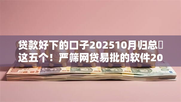 贷款好下的口子202510月归总​这五个！严筛网贷易批的软件2025