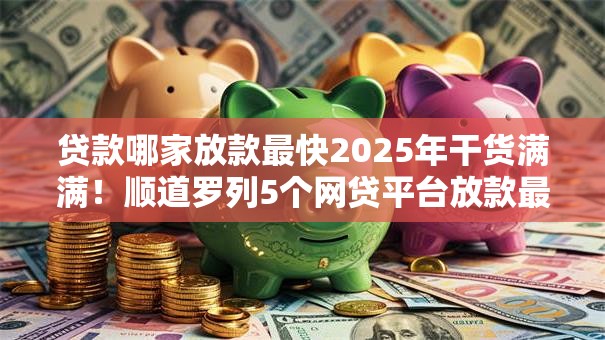 贷款哪家放款最快2025年干货满满！顺道罗列5个网贷平台放款最快