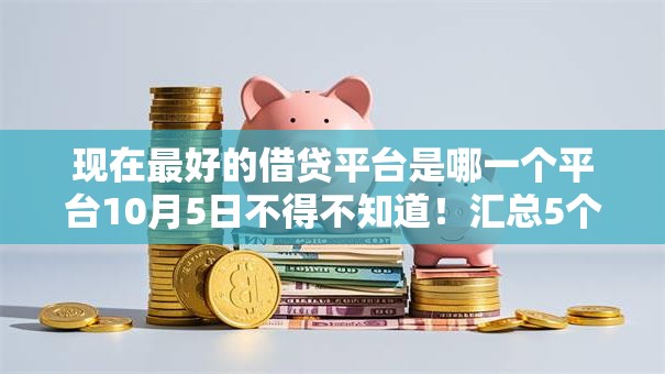 现在最好的借贷平台是哪一个平台10月5日不得不知道！汇总5个2025借款必下软件