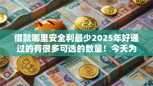 借款哪里安全利最少2025年好通过的有很多可选的数量！今天为您细致展示这五个黑户网贷软件！
