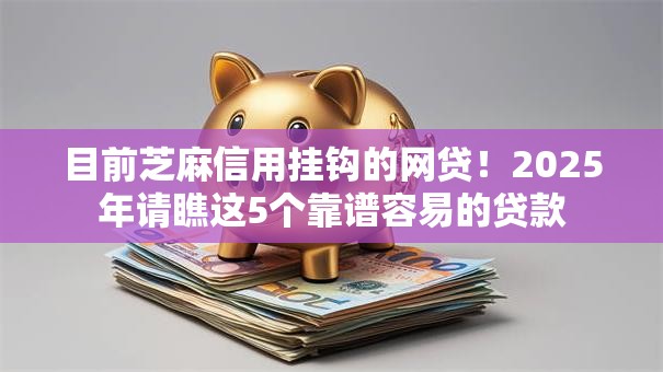目前芝麻信用挂钩的网贷！2025年请瞧这5个靠谱容易的贷款