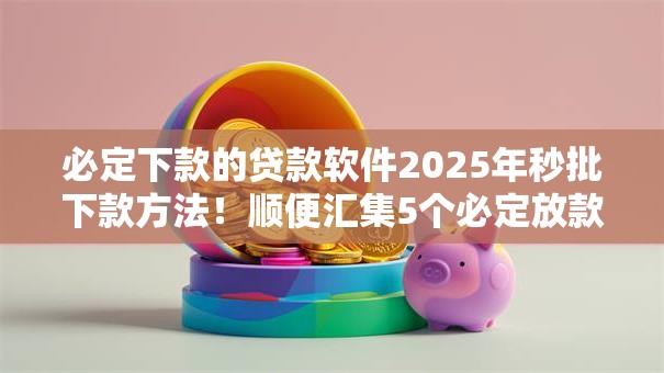 必定下款的贷款软件2025年秒批下款方法！顺便汇集5个必定放款的网贷平台