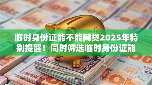 临时身份证能不能网贷2025年特别提醒！同时筛选临时身份证能借钱的平台