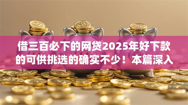 借三百必下的网贷2025年好下款的可供挑选的确实不少！本篇深入呈现这5个黑户贷款app！