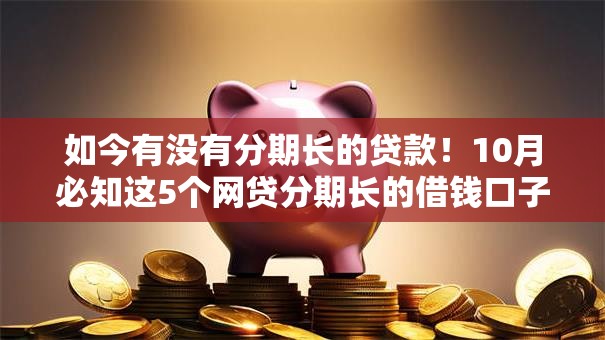 如今有没有分期长的贷款！10月必知这5个网贷分期长的借钱口子