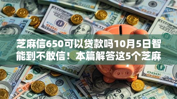 芝麻信650可以贷款吗10月5日智能到不敢信！本篇解答这5个芝麻分贷款最多能贷多少