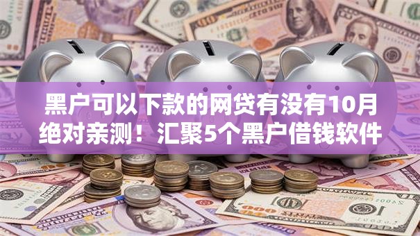 黑户可以下款的网贷有没有10月绝对亲测！汇聚5个黑户借钱软件可以下款口子