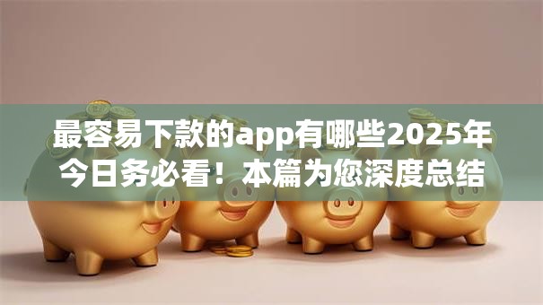 最容易下款的app有哪些2025年今日务必看！本篇为您深度总结！