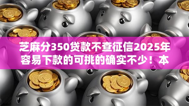 芝麻分350贷款不查征信2025年容易下款的可挑的确实不少！本篇细致挖掘这5个黑户网贷软件！