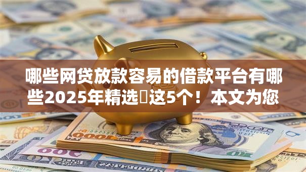 哪些网贷放款容易的借款平台有哪些2025年精选​这5个！本文为您隆重甄选！