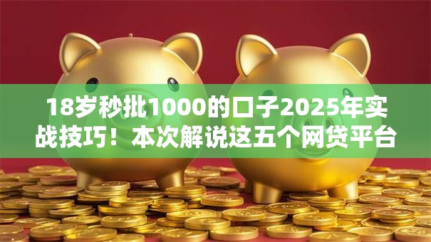 18岁秒批1000的口子2025年实战技巧！本次解说这五个网贷平台秒批18岁借钱1000