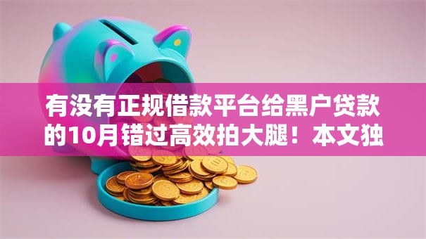 有没有正规借款平台给黑户贷款的10月错过高效拍大腿！本文独家盘点这几个！
