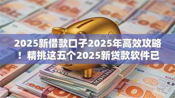 2025新借款口子2025年高效攻略！精挑这五个2025新贷款软件已上线