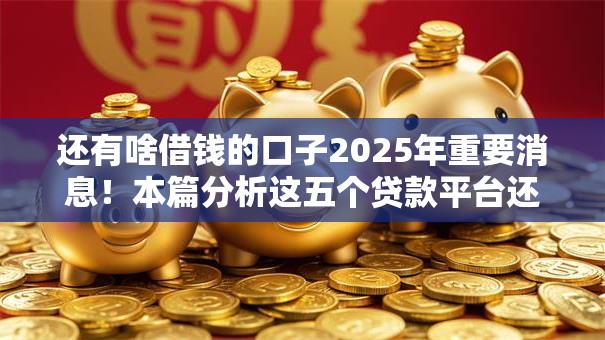 还有啥借钱的口子2025年重要消息！本篇分析这五个贷款平台还有哪些软件可用