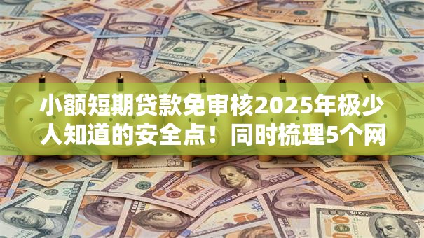 小额短期贷款免审核2025年极少人知道的安全点！同时梳理5个网贷口子免审核短期借钱