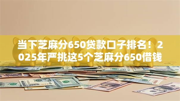 当下芝麻分650贷款口子排名！2025年严挑这5个芝麻分650借钱平台排名