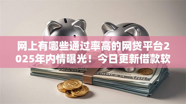 网上有哪些通过率高的网贷平台2025年内情曝光！今日更新借款软件通过率高的贷款口子
