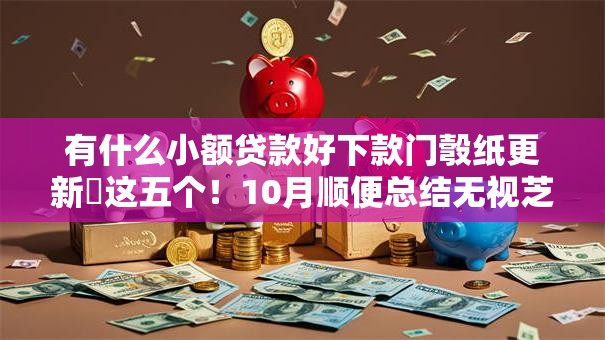 有什么小额贷款好下款门彀纸更新​这五个！10月顺便总结无视芝麻分黑户的借条