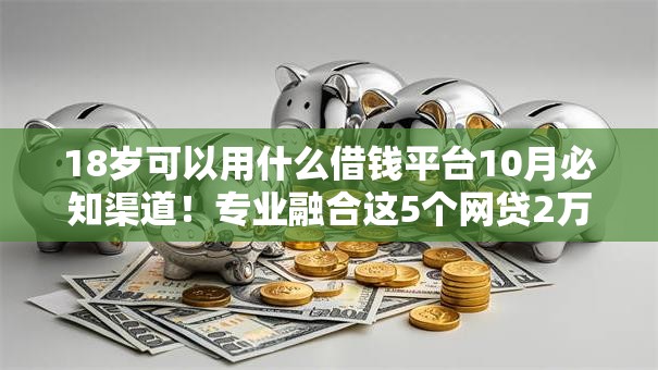 18岁可以用什么借钱平台10月必知渠道！专业融合这5个网贷2万以上容易通过