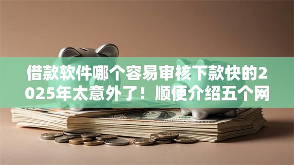 借款软件哪个容易审核下款快的2025年太意外了！顺便介绍五个网贷平台审核快容易下款