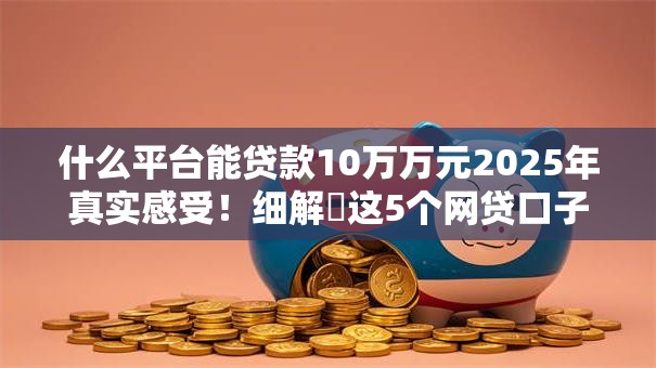 什么平台能贷款10万万元2025年真实感受!细解这5个网贷口子能借钱十万 什么平台能贷款10万万元2025年真实感受!细解这5个网贷口子能借钱十万