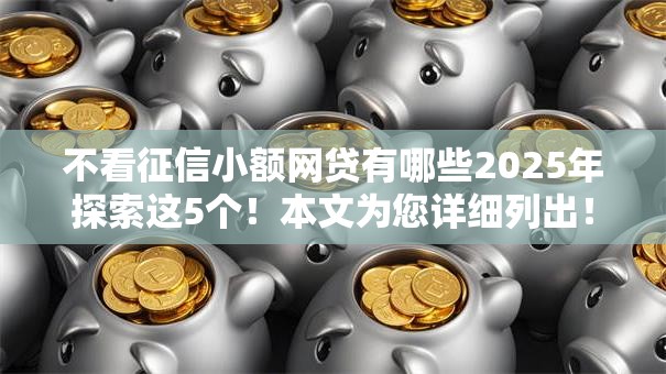 不看征信小额网贷有哪些2025年探索这5个！本文为您详细列出！