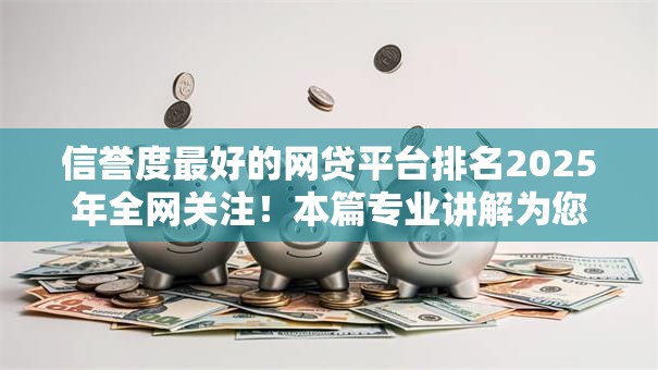信誉度最好的网贷平台排名2025年全网关注！本篇专业讲解为您排忧解难！