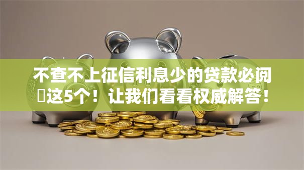 不查不上征信利息少的贷款必阅​这5个！让我们看看权威解答！